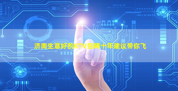 济南生意好的KTV招聘十年建议带你飞